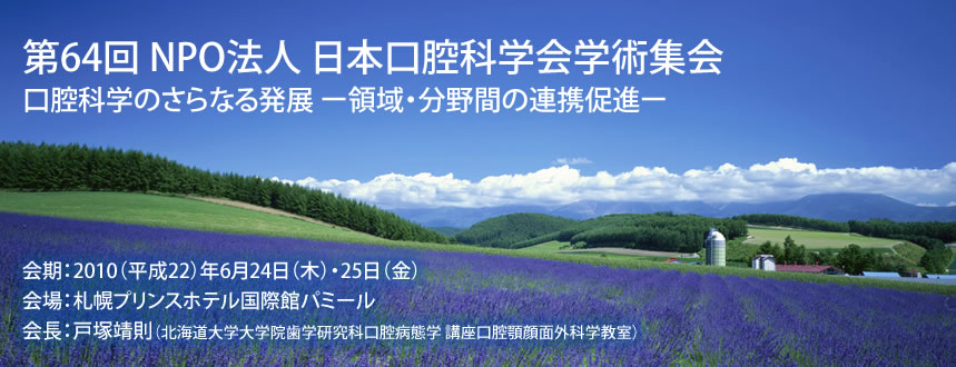 第64回 NPO法人 日本口腔科学会学術集会／会期：2010（平成22）年6月24日（木）・25日（金）／会場：札幌プリンスホテル国際館パミール／会長：戸塚靖則（北海道大学大学院歯学研究科口腔病態学 講座口腔顎顔面外科学教室）